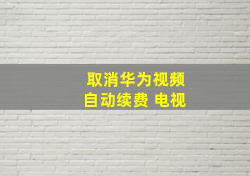 取消华为视频自动续费 电视